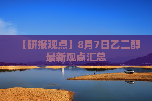 【研报观点】8月7日乙二醇最新观点汇总