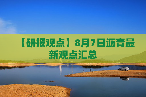 【研报观点】8月7日沥青最新观点汇总