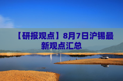 【研报观点】8月7日沪锡最新观点汇总