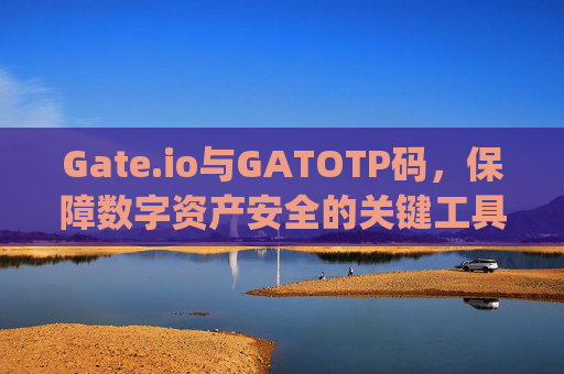 Gate.io与GATOTP码，保障数字资产安全的关键工具 gate.iogatotp码