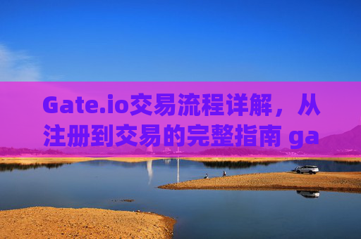Gate.io交易流程详解，从注册到交易的完整指南 gate.io网交易流程