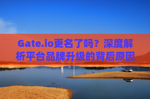 Gate.io更名了吗？深度解析平台品牌升级的背后原因与影响 gate.io更名了吗
