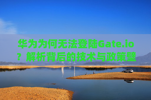 华为为何无法登陆Gate.io？解析背后的技术与政策壁垒 华为下不了gate.io