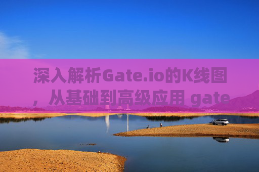 深入解析Gate.io的K线图，从基础到高级应用 gate.io的k线图