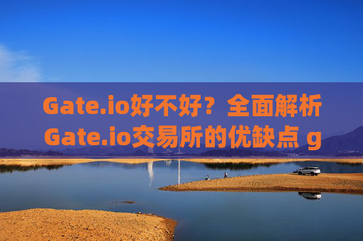Gate.io好不好？全面解析Gate.io交易所的优缺点 gate.io好不好