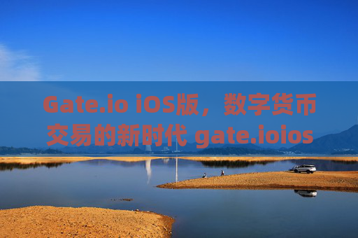 Gate.io iOS版，数字货币交易的新时代 gate.ioios版