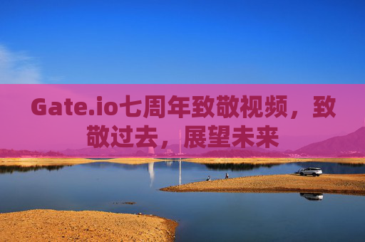 Gate.io七周年致敬视频，致敬过去，展望未来