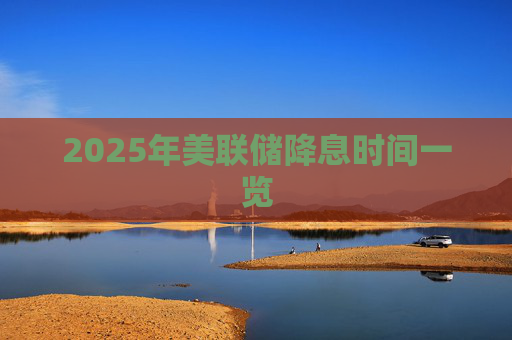 2025年美联储降息时间一览
