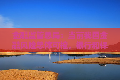 金融监管总局：当前我国金融风险总体可控，银行和保险业运行平稳