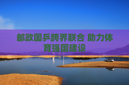 邮政国乒跨界联合 助力体育强国建设