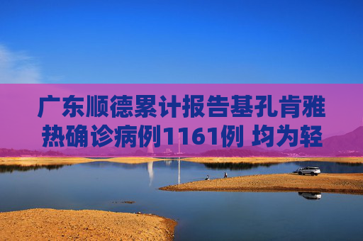 广东顺德累计报告基孔肯雅热确诊病例1161例 均为轻症病例