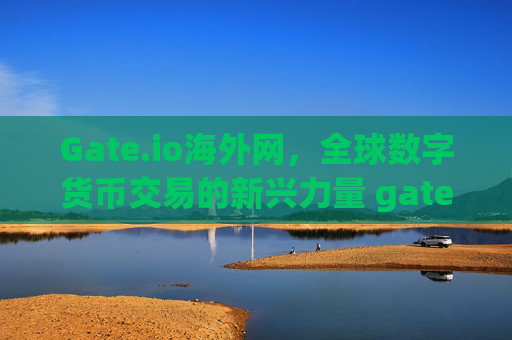 Gate.io海外网，全球数字货币交易的新兴力量 gate.io海外网
