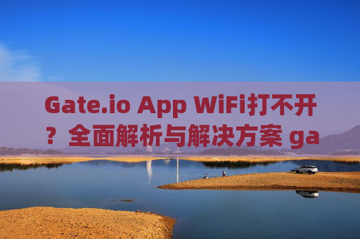 Gate.io App WiFi打不开？全面解析与解决方案 gate.ioappwifi打不开