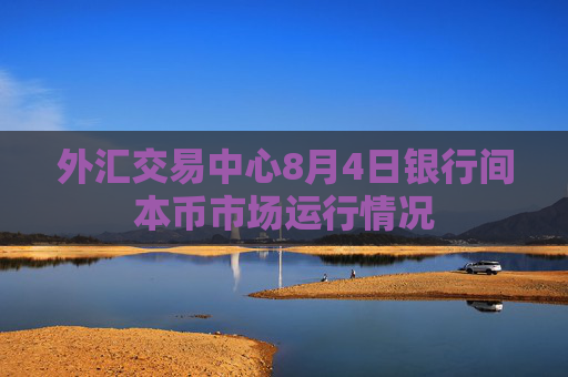 外汇交易中心8月4日银行间本币市场运行情况
