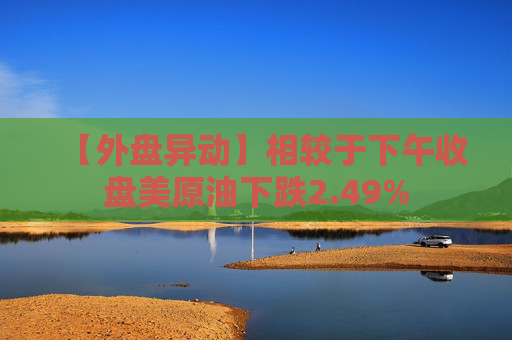 【外盘异动】相较于下午收盘美原油下跌2.49%
