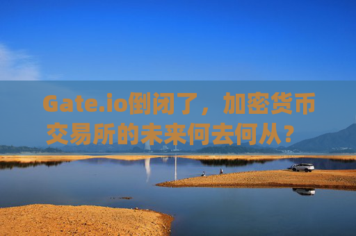 Gate.io倒闭了，加密货币交易所的未来何去何从？ gate.io倒闭了