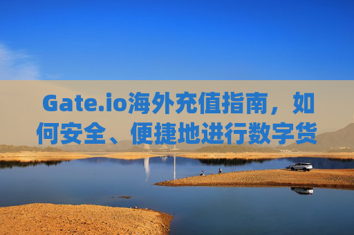 Gate.io海外充值指南，如何安全、便捷地进行数字货币充值 gate.io网海外充值