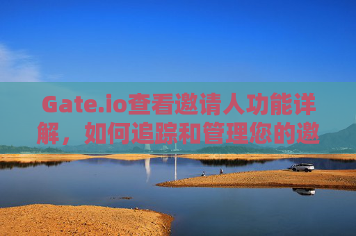 Gate.io查看邀请人功能详解，如何追踪和管理您的邀请关系