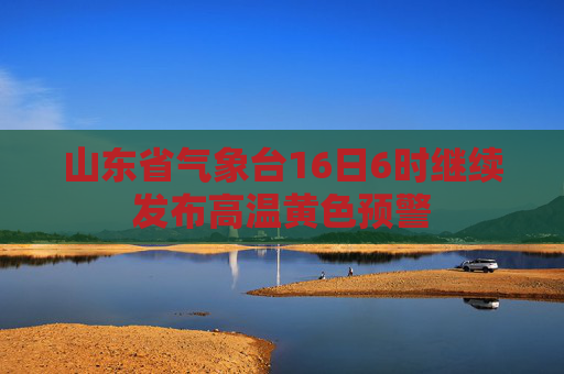 山东省气象台16日6时继续发布高温黄色预警