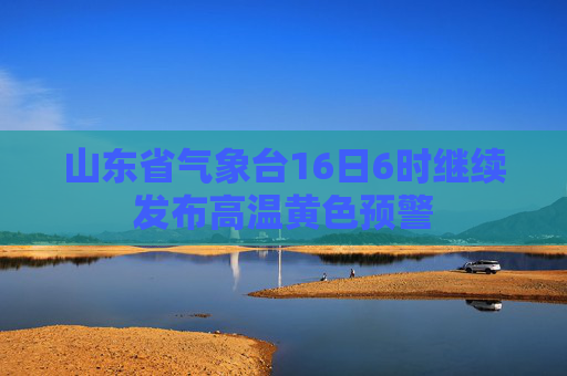 山东省气象台16日6时继续发布高温黄色预警