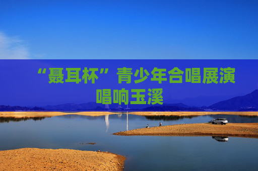 “聂耳杯”青少年合唱展演唱响玉溪