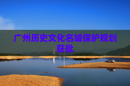 广州历史文化名城保护规划获批