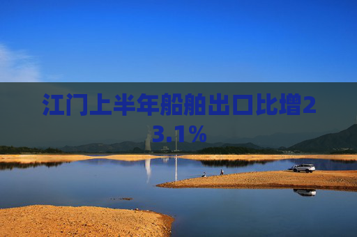江门上半年船舶出口比增23.1%