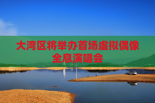 大湾区将举办首场虚拟偶像全息演唱会