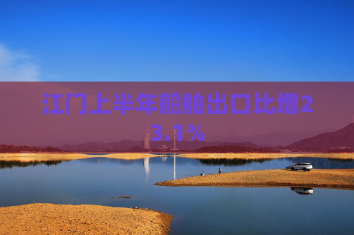江门上半年船舶出口比增23.1%