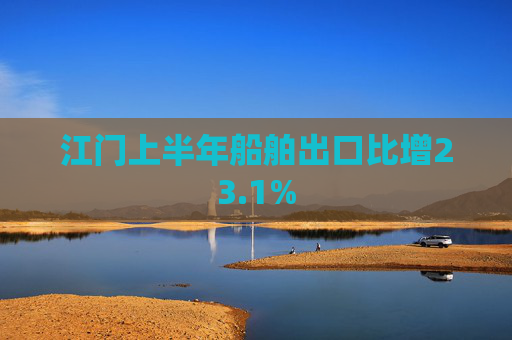 江门上半年船舶出口比增23.1%