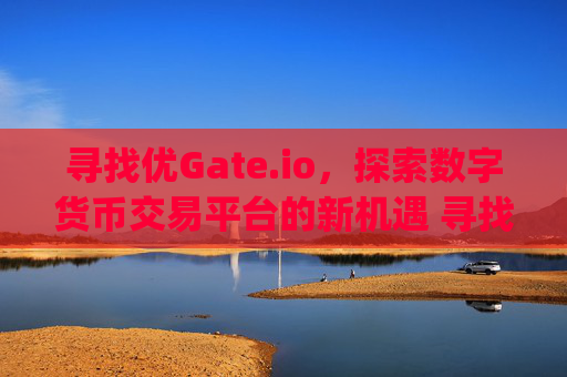 寻找优Gate.io，探索数字货币交易平台的新机遇 寻找优gate.io