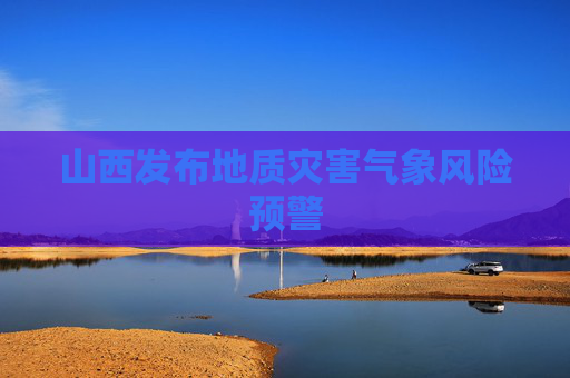山西发布地质灾害气象风险预警