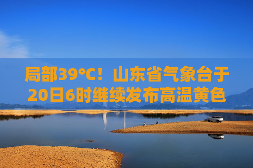 局部39℃！山东省气象台于20日6时继续发布高温黄色预警