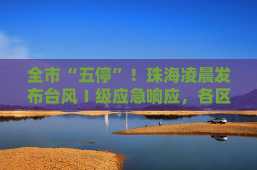 全市“五停”！珠海凌晨发布台风Ⅰ级应急响应，各区避难场所开放