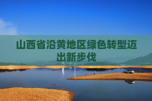 山西省沿黄地区绿色转型迈出新步伐