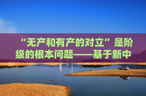“无产和有产的对立”是阶级的根本问题——基于新中国社会主义革命、建设和改革开放实践的视角