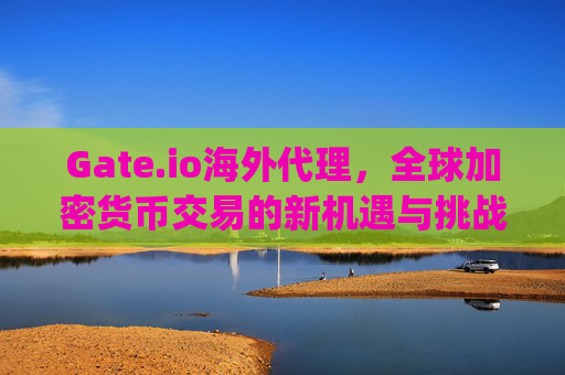 Gate.io海外代理，全球加密货币交易的新机遇与挑战 gate.io海外代理