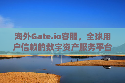 海外Gate.io客服，全球用户信赖的数字资产服务平台 海外gate.io客服