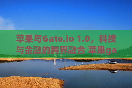 苹果与Gate.io 1.0，科技与金融的跨界融合 苹果gate.io1.0