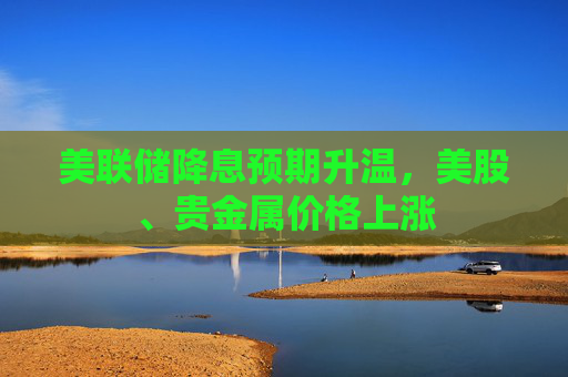 美联储降息预期升温,美股、贵金属价格上涨