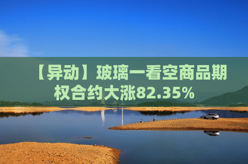 【异动】玻璃一看空商品期权合约大涨82.35%