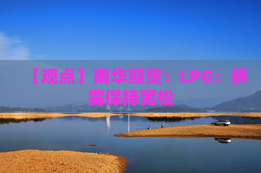 【观点】南华期货:LPG:供需保持宽松
