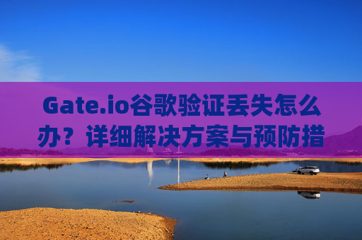 Gate.io谷歌验证丢失怎么办？详细解决方案与预防措施 gate.io谷歌验证丢失