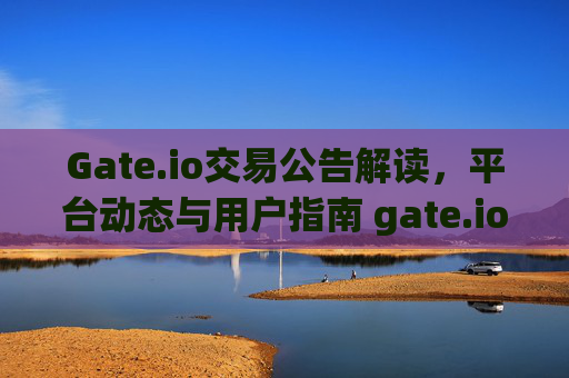 Gate.io交易公告解读，平台动态与用户指南 gate.io交易公告