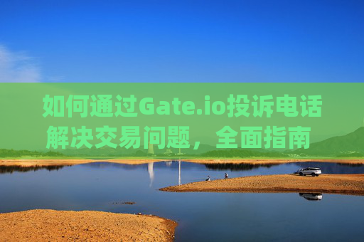 如何通过Gate.io投诉电话解决交易问题，全面指南 gate.io投诉电话