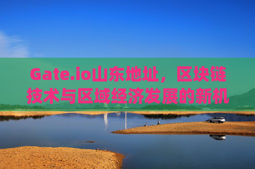 Gate.io山东地址，区块链技术与区域经济发展的新机遇 gate.io山东地址
