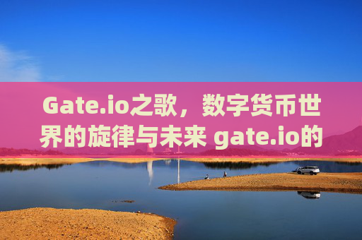 Gate.io之歌，数字货币世界的旋律与未来 gate.io的歌