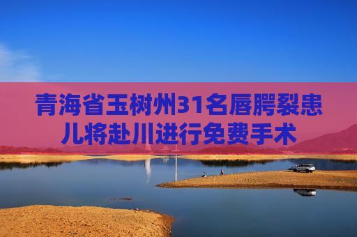 青海省玉树州31名唇腭裂患儿将赴川进行免费手术