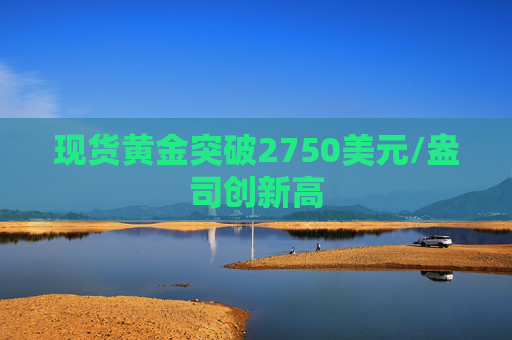 现货黄金突破2750美元/盎司创新高
