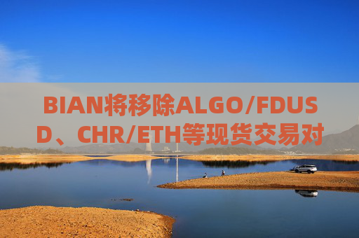 BIAN将移除ALGO/FDUSD、CHR/ETH等现货交易对